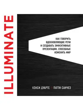 Illuminate: как говорить вдохновляющие речи и создавать эффективные презентации, способные изменить историю.