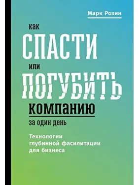 Як врятувати або занапастити компанію за один день. Технологія глибинної фасилітації для бізнесу. М.Розін
