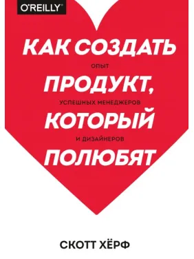 Как создать продукт, который полюбят. Опыт успешных менеджеров и дизайнеров. Скотт Хёрф Как создать продукт, который полюбят. Опыт успешных менеджеров и дизайнеров. Скотт Хёрф