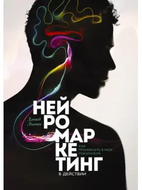 Нейромаркетинг в действии. Как проникнуть в мозг покупателя. Дэвид Льюис Нейромаркетинг в действии. Как проникнуть в мозг покупателя. Дэвид Льюис