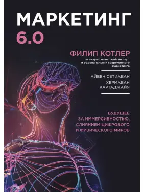 Маркетинг 6.0. Будущее за иммерсивностью, слиянием цифрового и физического миров. Филип Котлер
