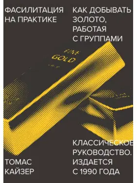 Фасилітація на практиці. Як добувати золото, працюючи з групами. Томас Кайзер Фасилітація на практиці. Як добувати золото, працюючи з групами. Томас Кайзер