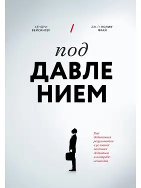 Під тиском. Як досягати результатів в умовах жорстких дедлайнів і невизначеності. Хендрі Вейсінгер, Дж. П. Полів-Фрай Під тиском. Як досягати результатів в умовах жорстких дедлайнів і невизначеності. Хендрі Вейсінгер, Дж. П. Полів-Фрай