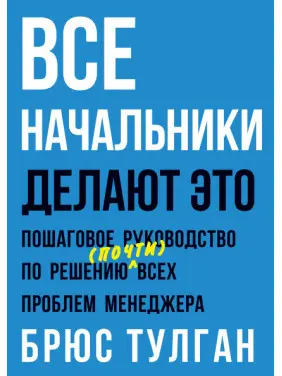 Все начальники делают это. Пошаговое руководство по решению (почти) всех проблем менеджера. Брюс Тулган Все начальники делают это. Пошаговое руководство по решению (почти) всех проблем менеджера. Брюс Тулган