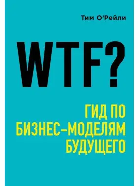 WTF?: Гід бізнес-моделями майбутнього. О'Рейлі Тім WTF?: Гід бізнес-моделями майбутнього. О'Рейлі Тім
