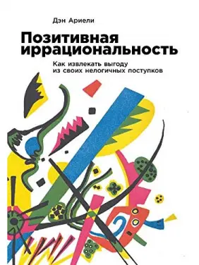 Позитивна ірраціональність: Як отримувати вигоду зі своїх нелогічних вчинків. Ден Аріелі