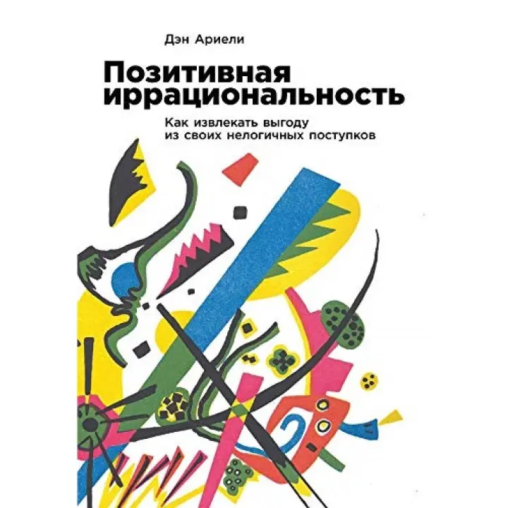 Позитивна ірраціональність: Як отримувати вигоду зі своїх нелогічних вчинків. Ден Аріелі