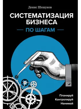 Систематизация бизнеса по шагам. Планируй, контролируй, нанимай. Денис Шешуков Систематизация бизнеса по шагам. Планируй, контролируй, нанимай. Денис Шешуков