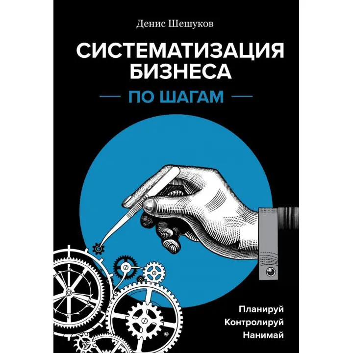 Систематизація бізнесу по кроках. Плануй, контролюй, наймай. Денис Шешуков