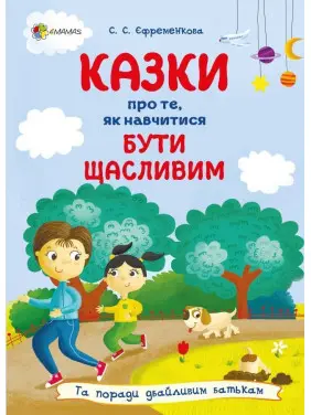 Казки про те, як навчитися бути щасливим, та поради дбайливим батькам. Світлана С. Єфременкова