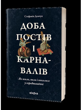 Доба постів і карнавалів. Як жили, пили і кохалися у cередньовіччі Доба постів і карнавалів. Як жили, пили і кохалися у cередньовіччі