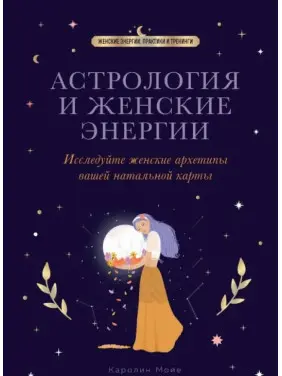 Астрологія та жіночі енергії. Досліджуйте жіночі архетипи вашої натальної карти. Мойє К.