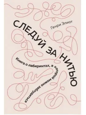 Іди за ниткою. Книга про лабіринти, у якій можна заблукати. Элиот Г.