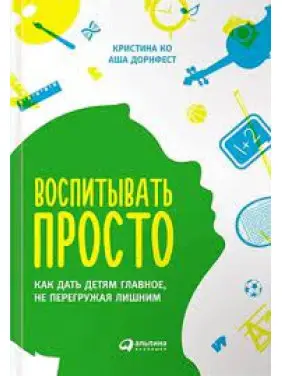 Воспитывать просто. Как дать детям главное, не перегружая лишним" Кристина Ко Аша Дорнфест. (мяг. переплет)