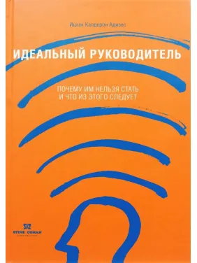 Адизес И. Идеальный руководитель: Почему им нельзя стать и что из этого следует