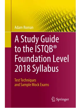 A Study Guide to the ISTQB Foundation Level 2018 Syllabus: Test Techniques and Sample Mock Exams. Adam Roman