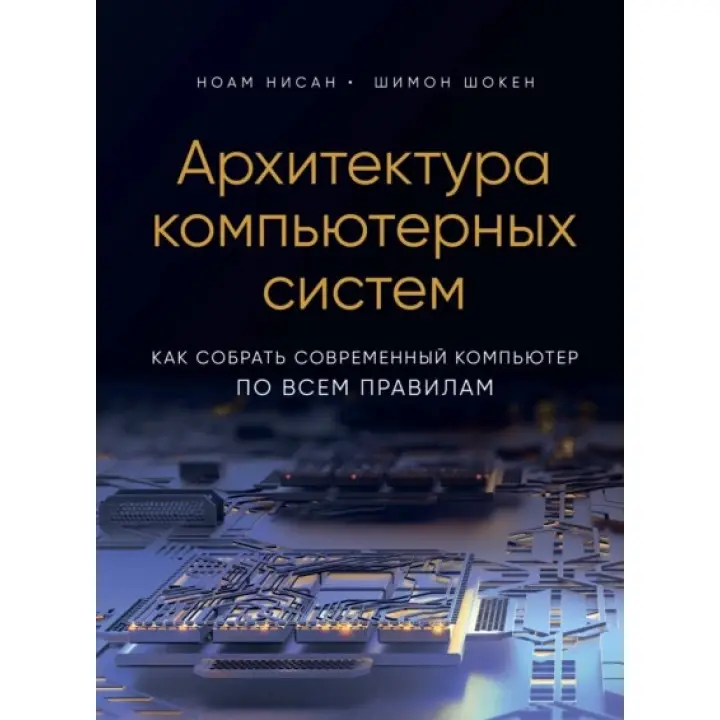 Архитектура компьютерных систем. Как собрать современный компьютер по всем правилам.Ноам Нисан, Шимон Шокен