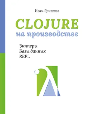 Clojure на производстве. Зипперы, базы данных, REPL. Гришаев И. В. Clojure на производстве. Зипперы, базы данных, REPL. Гришаев И. В.