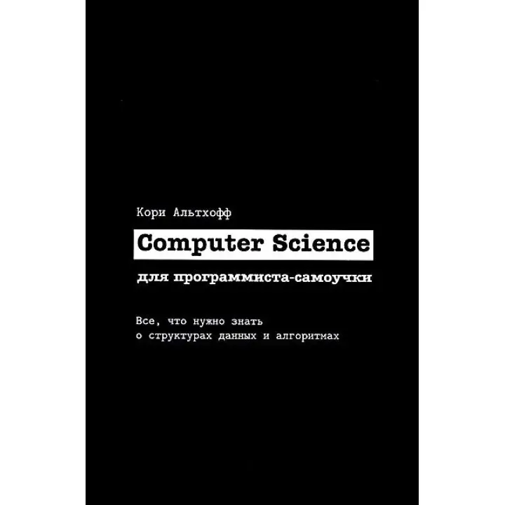 Computer Science для програміста-самоучки. Все що потрібно знати про структури даних та алгоритми. Корі Альтхофф