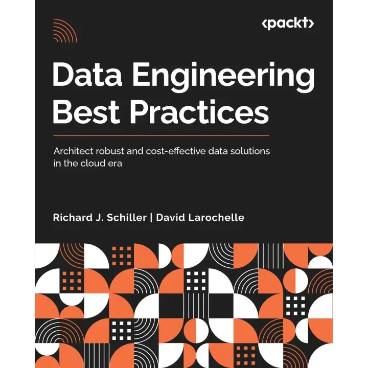 Data Engineering Best Practices: Architect robust and cost-effective data solutions in the cloud era. Richard J. Schiller, David Larochelle