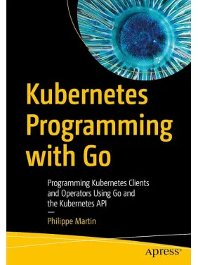 Kubernetes Programming with Go: Programming Kubernetes Clients and Operators Using Go and the Kubernetes API Kindle Edition. Philippe Martin