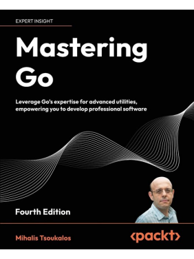 Mastering Go - Fourth Edition: Leverage Go's expertise for advanced utilities, empowering you to develop professional software. Mihalis Tsoukalos