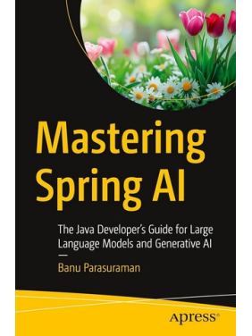 Mastering Spring AI: The Java Developer’s Guide for Large Language Models and Generative AI First Edition. Banu Parasuraman