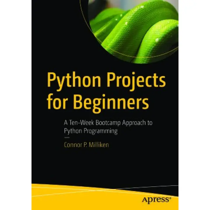 Milliken Connor. Python Projects for Beginners: A Ten-Week Bootcamp Approach to Python Programming