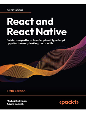 React and React Native: Build cross-platform JavaScript and TypeScript apps for the web, desktop, and mobile. 5th Edition. Mikhail Sakhniuk, Adam Boduch