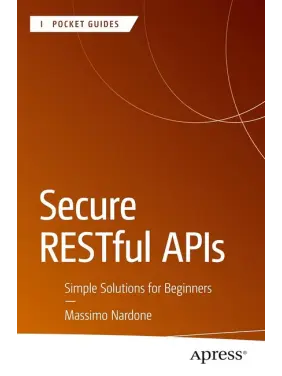 Secure RESTful APIs: Simple Solutions for Beginners (Apress Pocket Guides). Massimo Nardone. First Edition