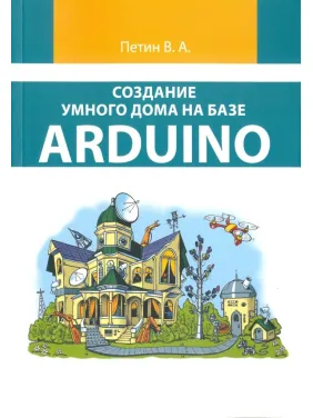 Створення розумного будинку на базі Arduino (кольорове видання). Петін В.А. Створення розумного будинку на базі Arduino (кольорове видання). Петін В.А.