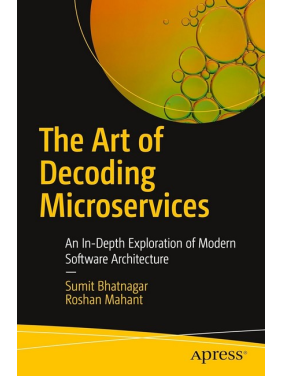 The Art of Decoding Microservices: An In-Depth Exploration of Modern Software Architecture First Edition. Sumit Bhatnagar, Roshan Mahant