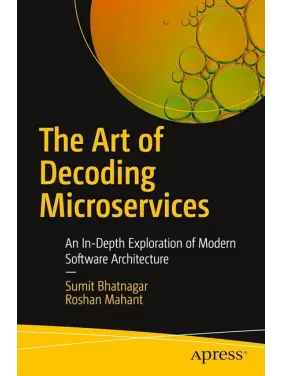 The Art of Decoding Microservices: An In-Depth Exploration of Modern Software Architecture First Edition. Sumit Bhatnagar, Roshan Mahant The Art of Decoding Microservices: An In-Depth Exploration of Modern Software Architecture First Edition. Sumit Bhatnagar, Roshan Mahant