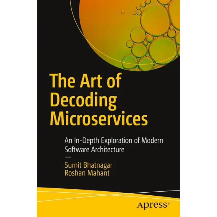 The Art of Decoding Microservices: An In-Depth Exploration of Modern Software Architecture First Edition. Sumit Bhatnagar, Roshan Mahant