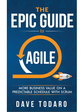 The Epic Guide to Agile: More Business Value on a Predictable Schedule with Scrum. Dave Todaro