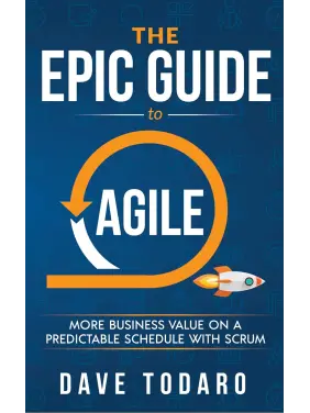 The Epic Guide to Agile: More Business Value on a Predictable Schedule with Scrum. Dave Todaro
