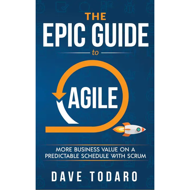 The Epic Guide to Agile: More Business Value on a Predictable Schedule with Scrum. Dave Todaro