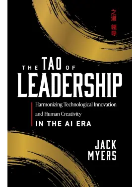 The Tao of Leadership: Harmonizing Technological Innovation and Human Creativity in the AI Era. Jack Myers 