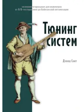 Тюнінг систем. Експериментування для інженерів: від A/B-тестування до байєсівської оптимізації. Девід Світ Тюнінг систем. Експериментування для інженерів: від A/B-тестування до байєсівської оптимізації. Девід Світ