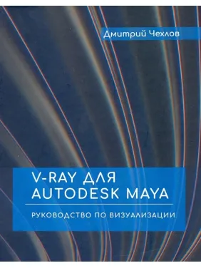 V-RAY для AUTODESK MAYA. Руководство по визуализации. Дмитрий Чехлов