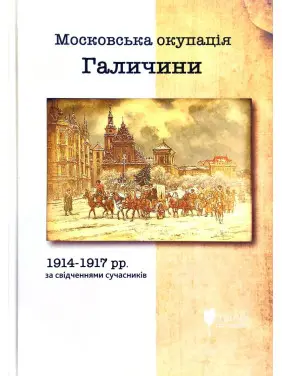 Московська окупація Галичини 1914-1917 рр. в свідченнях сучасників Московська окупація Галичини 1914-1917 рр. в свідченнях сучасників