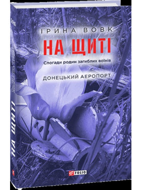 На щиті. Спогади родин загиблих воїнів. Донецький аеропорт На щиті. Спогади родин загиблих воїнів. Донецький аеропорт