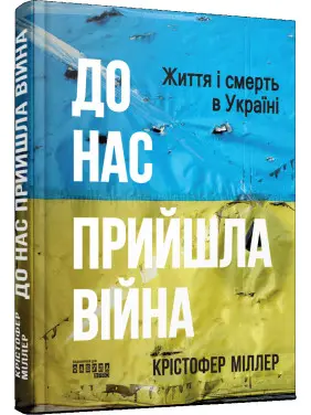 До нас прийшла війна. Життя і смерть в Україні. Крістофер Міллер До нас прийшла війна. Життя і смерть в Україні. Крістофер Міллер