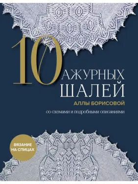10 ажурных шалей Аллы Борисовой. Со схемами и подробными описаниями. Алла Борисова