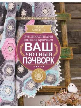 Енциклопедія в'язання гачком. Ваш затишний печворк. Тетяна Вовкушевська