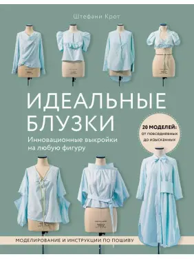 Идеальные блузки. Инновационные выкройки на любую фигуру. Моделирование и инструкции по пошиву Штефани Крот Идеальные блузки. Инновационные выкройки на любую фигуру. Моделирование и инструкции по пошиву Штефани Крот