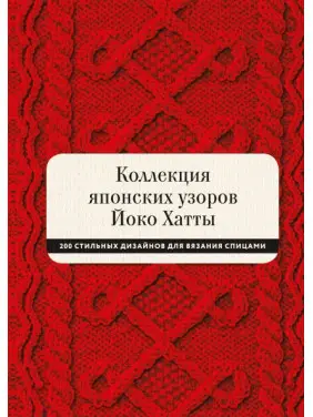 Коллекция японских узоров Йоко Хатты. 200 стильных дизайнов для вязания спицами. Йоко Хатта и Кассандра Харрад Коллекция японских узоров Йоко Хатты. 200 стильных дизайнов для вязания спицами. Йоко Хатта и Кассандра Харрад