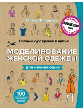 Полный курс кройки и шитья. Моделирование женской одежды для начинающих. Жилевска Тереза
