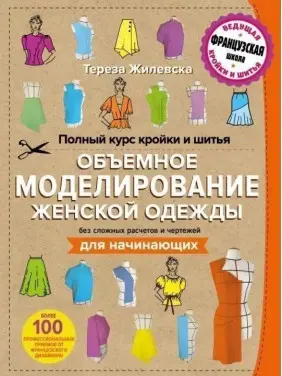 Повний курс крою та шиття. Об'ємне моделювання жіночого одягу без складних розрахунків та креслень. Для початківців - Тереза Жилевська