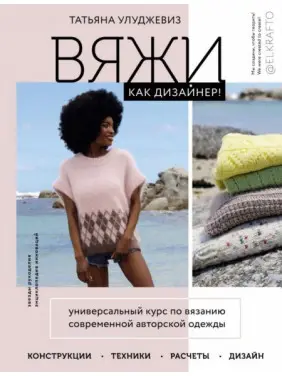 В'яжи як дизайнер! Універсальний курс із в'язання сучасного авторського одягу: конструкції, техніки, розрахунки, дизайн